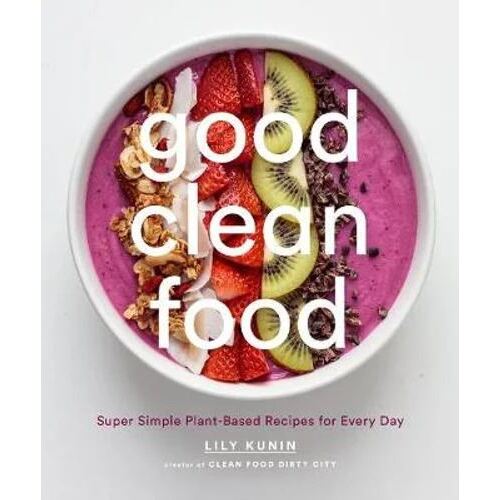 Good Clean Food: Super Simple Plant-Based Recipes for Every Day