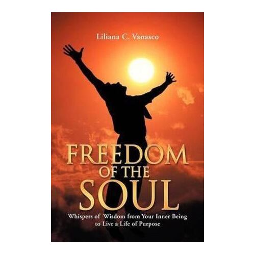 Freedom of the Soul: Whispers of Wisdom from Your Inner Being to Live a Life of Purpose