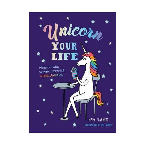 Unicorn Your Life: Wondrous Ways to Make Everything More Magical