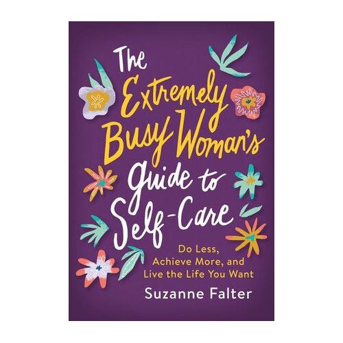 Extremely Busy Woman's Guide to Self-Care, The: Do Less, Achieve More, and Live the Life You Want