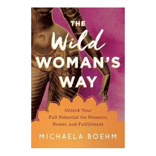 The Wild Woman's Way-Unlock Your Full Potential for Pleasure, Power, and Fulfillment