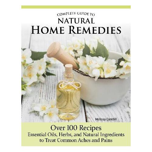 Complete Guide to Natural Home Remedies: Over 100 Recipes-Essential Oils, Herbs, and Natural Ingredients to Treat Common Aches and Pains