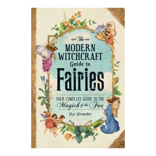 Modern Witchcraft Guide to Fairies, The: Your Complete Guide to the Magick of the Fae