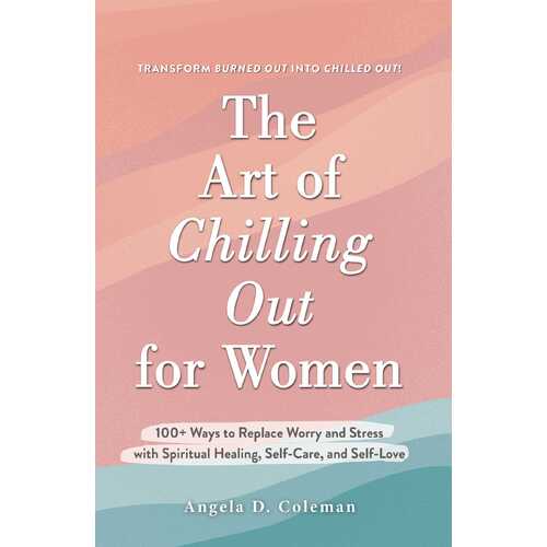 Art of Chilling Out for Women, The: 100+ Ways to Replace Worry and Stress with Spiritual Healing, Self-Care, and Self-Love