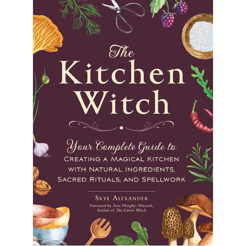 Kitchen Witch, The: Your Complete Guide to Creating a Magical Kitchen with Natural Ingredients, Sacred Rituals, and Spellwork