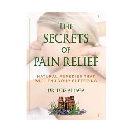 Secrets of Pain Relief, The: Natural Remedies That Will End Your Suffering