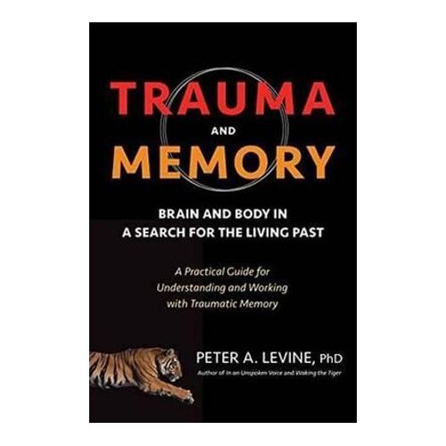 Trauma and Memory: Brain and Body in a Search for the Living Past: A Practical Guide for Understanding and Working with Traumatic Memory