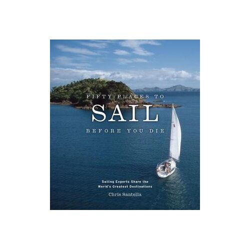 Fifty Places to Sail Before You Die: Sailing Experts Share the World's Greatest Destinations