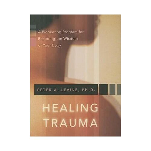 Healing Trauma: A Pioneering Program for Restoring the Wisdom of Your Body