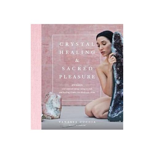 Crystal Healing and Sacred Pleasure: Awaken Your Sensual Energy Using Crystals and Healing Rituals, One Chakra at a Time