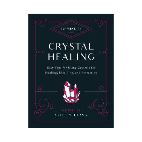 10-Minute Crystal Healing: Easy Tips for Using Crystals for Healing, Shielding, and Protection
