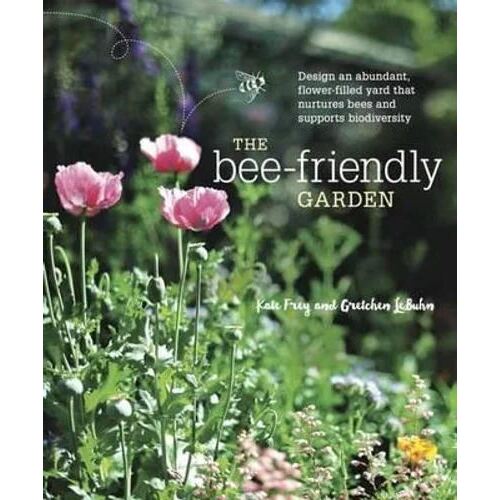 Bee-Friendly Garden, The: Design an Abundant, Flower-Filled Yard that Nurtures Bees and Supports Biodiversity