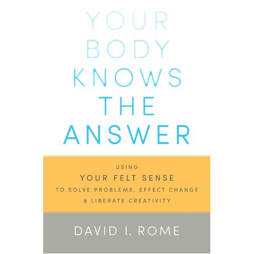 Your Body Knows the Answer: Using Your Felt Sense to Solve Problems, Effect Change, and Liberate Creativity