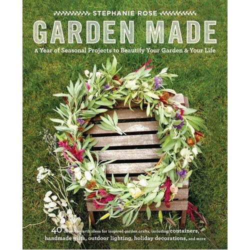 Garden Made: A Year of Seasonal Projects to Beautify Your Garden and Your Life