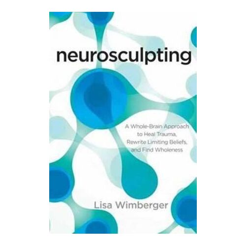 Neurosculpting: A Whole-Brain Approach to Heal Trauma, Rewrite Limiting Beliefs, and Find Wholeness