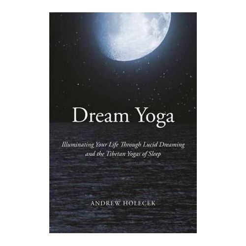 Dream Yoga: Illuminating Your Life Through Lucid Dreaming and the Tibetan Yogas of Sleep