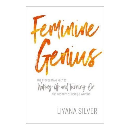 Feminine Genius: The Provocative Path to Waking Up and Turning On the Wisdom of Being a Woman