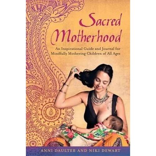 Sacred Motherhood: An Inspirational Guide and Journal for Mindfully Mothering Children of All Ages