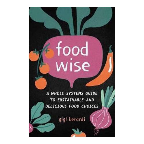 FoodWise: A Whole Systems Guide to Sustainable and Delicious Food Choices