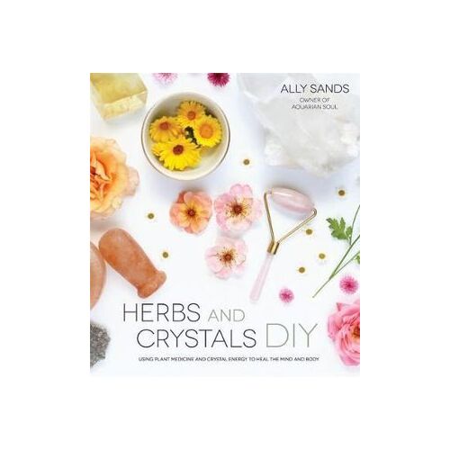 Herbs and Crystals DIY: Use Plant Medicine and Crystal Energy to Heal the Mind and Body
