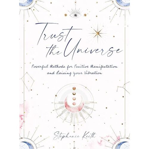 Trust the Universe: Powerful Methods for Positive Manifestations and Raising Your Vibration