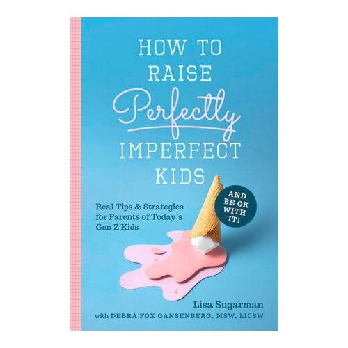 How to Raise Perfectly Imperfect Kids and Be OK with It: Real Tips & Strategies for Parents of Today's Gen Z Kids