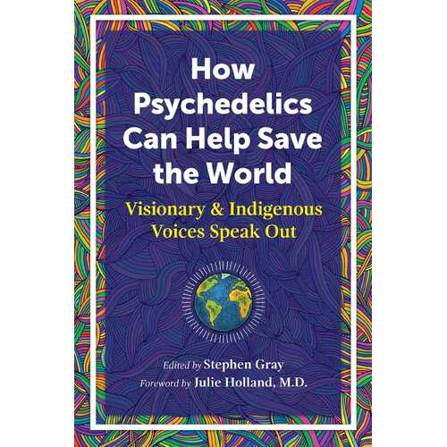 How Psychedelics Can Help Save the World: Visionary and Indigenous Voices Speak Out