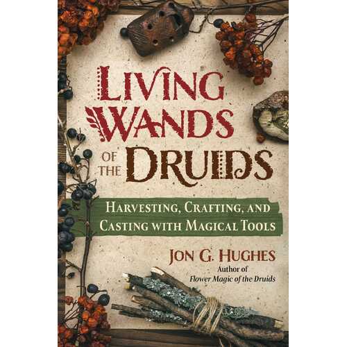 Living Wands of the Druids: Harvesting, Crafting, and Casting with Magical Tools