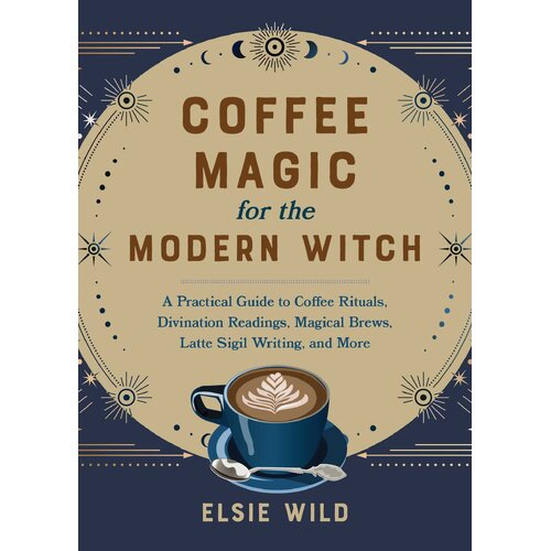 Coffee Magic For The Modern Witch: A Practical Guide to Coffee Rituals, Divination Readings, Magical Brews, Latte Sigil Writing, and More