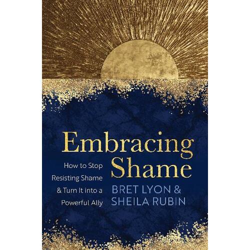 Embracing Shame: How to Stop Resisting Shame and Turn It into a Powerful Ally