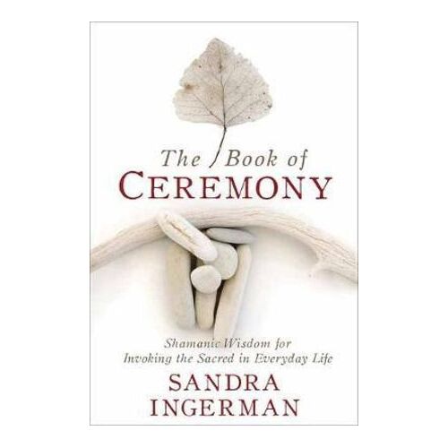 Book of Ceremony, The: Shamanic Wisdom for Invoking the Sacred in Everyday Life