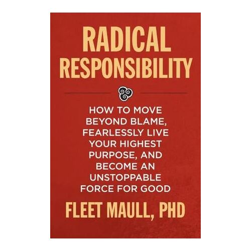 Radical Responsibility: How to Move Beyond Blame, Fearlessly Live Your Highest Purpose, and Become an Unstoppable Force for Good