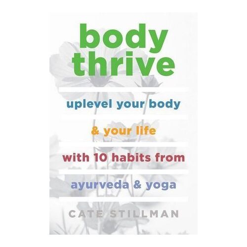 Body Thrive: Uplevel Your Body and Your Life with 10 Habits from Ayurveda and Yoga