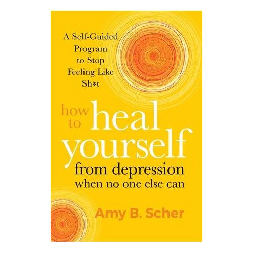 How to Heal Yourself from Depression When No One Else Can: A Self-Guided Program to Stop Feeling Like Sh*t