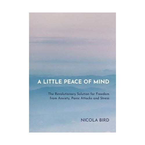 Little Peace of Mind, A: The Revolutionary Solution for Freedom from Anxiety, Panic Attacks and Stress