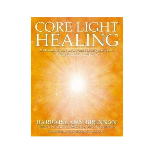 Core Light Healing: My Personal Journey and Advanced Healing Concepts  for Creating the Life You Long to Live