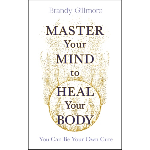 Master Your Mind to Heal Your Body: You Can Be Your Own Cure