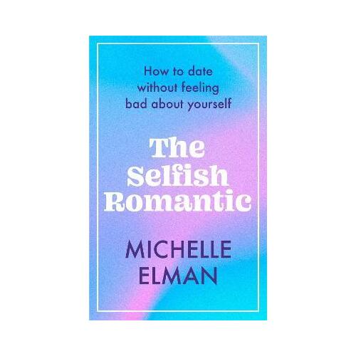 Selfish Romantic, The: How to date without feeling bad about yourself