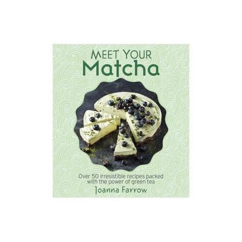 Meet Your Matcha: Over 50 Delicious Dishes Made with this Miracle Ingredient
