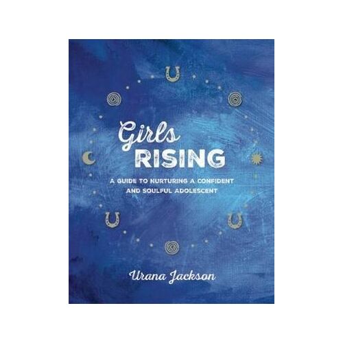 Girls Rising: A Guide to Nurturing a Confident and Soulful Adolescent