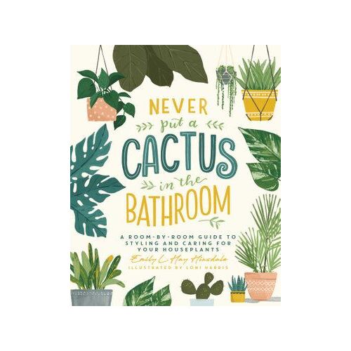 Never Put a Cactus in the Bathroom: A Room-by-Room Guide to Styling and Caring for Your Houseplants