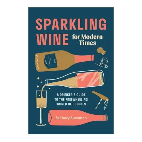 Sparkling Wine for Modern Times: A Drinker's Guide to the Freewheeling World of Bubbles